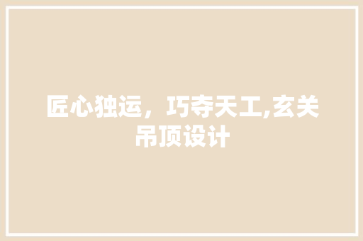 匠心独运，巧夺天工,玄关吊顶设计