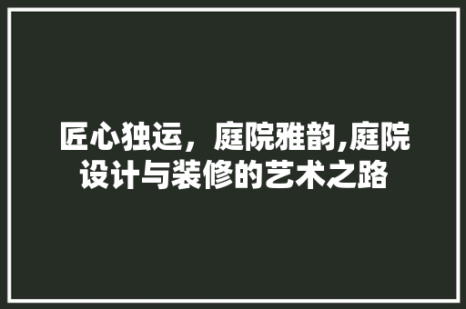 匠心独运，庭院雅韵,庭院设计与装修的艺术之路