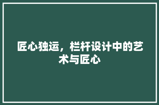 匠心独运，栏杆设计中的艺术与匠心