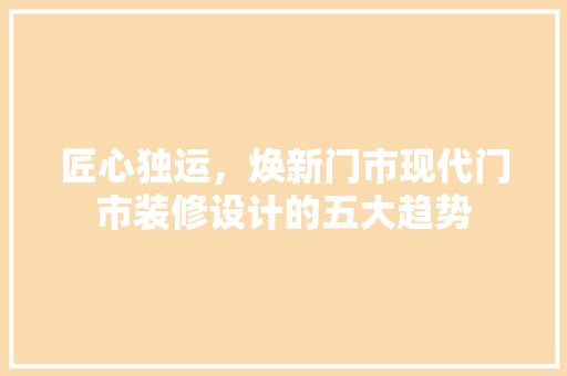 匠心独运，焕新门市现代门市装修设计的五大趋势