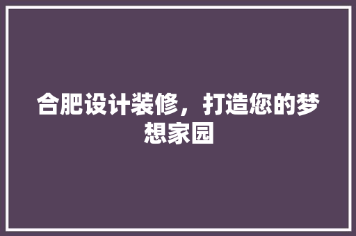 合肥设计装修，打造您的梦想家园