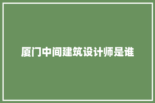 厦门中间建筑设计师是谁 公共建筑设计