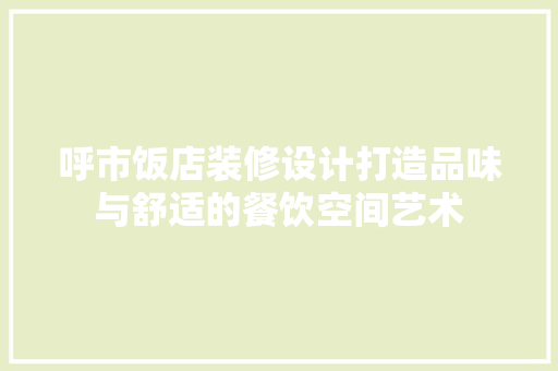呼市饭店装修设计打造品味与舒适的餐饮空间艺术 知识问答