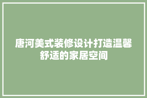 唐河美式装修设计打造温馨舒适的家居空间