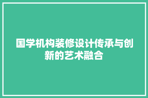 国学机构装修设计传承与创新的艺术融合