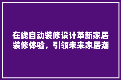 在线自动装修设计革新家居装修体验，引领未来家居潮流
