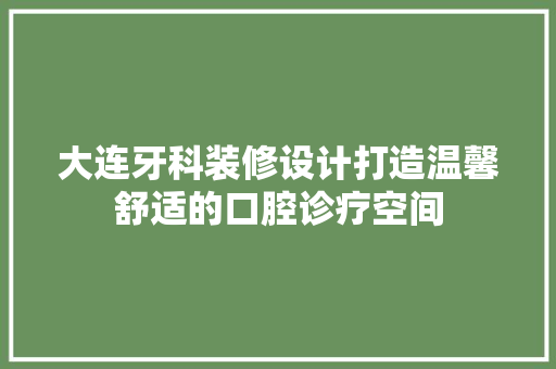 大连牙科装修设计打造温馨舒适的口腔诊疗空间