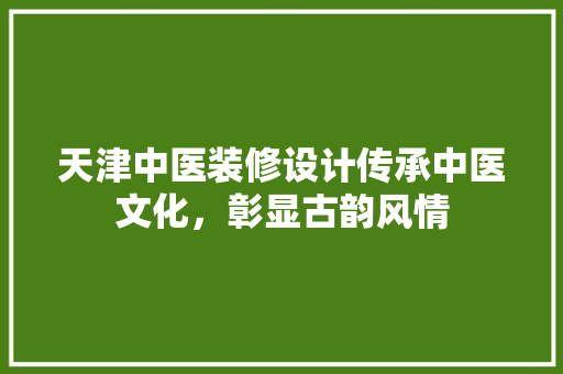 天津中医装修设计传承中医文化，彰显古韵风情