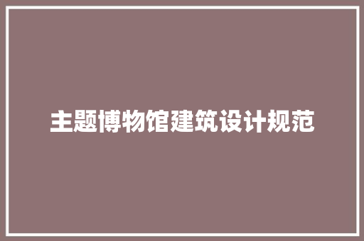 主题博物馆建筑设计规范 知识问答