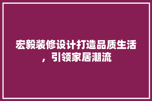 宏毅装修设计打造品质生活，引领家居潮流