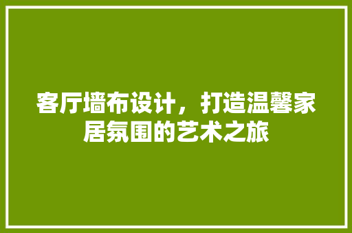 客厅墙布设计，打造温馨家居氛围的艺术之旅