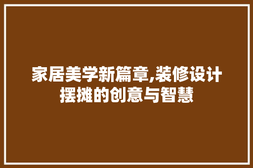 家居美学新篇章,装修设计摆摊的创意与智慧 施工工艺
