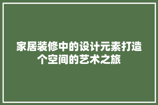 家居装修中的设计元素打造个空间的艺术之旅