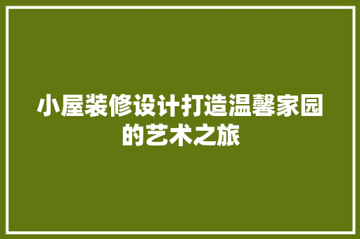 小屋装修设计打造温馨家园的艺术之旅