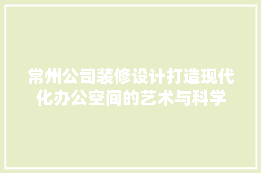 常州公司装修设计打造现代化办公空间的艺术与科学
