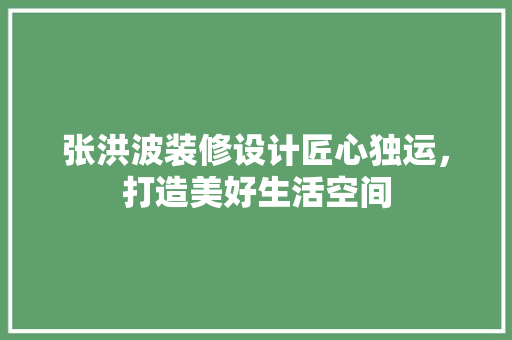 张洪波装修设计匠心独运，打造美好生活空间 住宅建筑设计