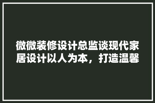 微微装修设计总监谈现代家居设计以人为本，打造温馨舒适的家