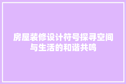 房屋装修设计符号探寻空间与生活的和谐共鸣