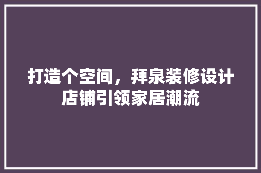 打造个空间，拜泉装修设计店铺引领家居潮流