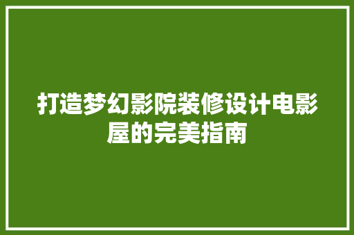 打造梦幻影院装修设计电影屋的完美指南