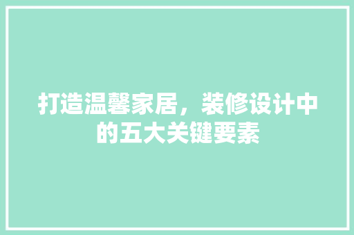 打造温馨家居，装修设计中的五大关键要素