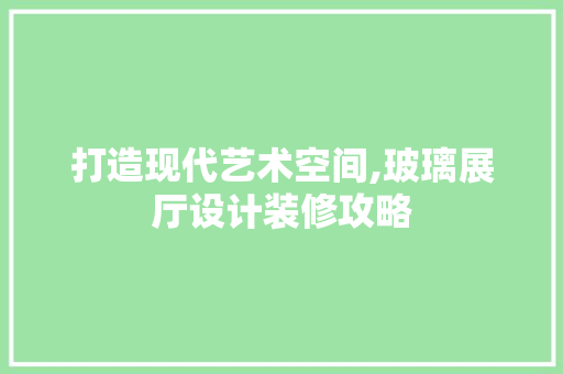 打造现代艺术空间,玻璃展厅设计装修攻略