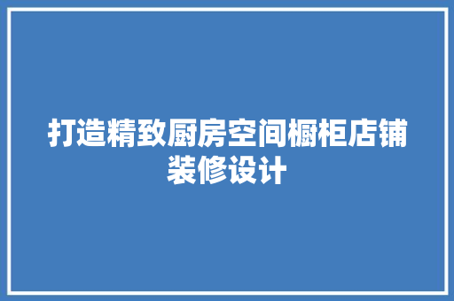 打造精致厨房空间橱柜店铺装修设计