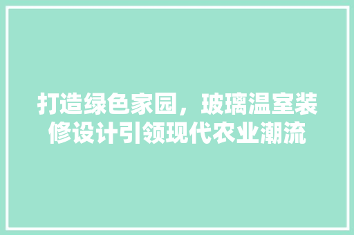 打造绿色家园，玻璃温室装修设计引领现代农业潮流