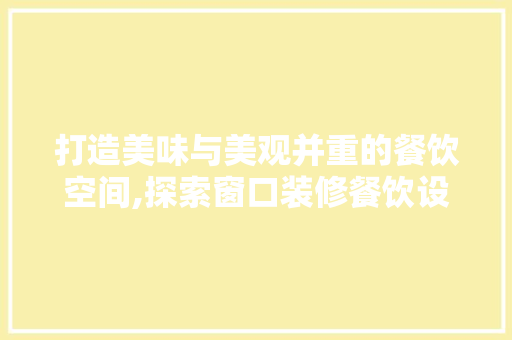 打造美味与美观并重的餐饮空间,探索窗口装修餐饮设计的艺术与科学 建筑法规