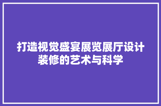 打造视觉盛宴展览展厅设计装修的艺术与科学 施工技术