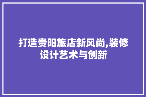 打造贵阳旅店新风尚,装修设计艺术与创新