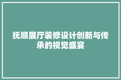 抚顺展厅装修设计创新与传承的视觉盛宴 工艺流程