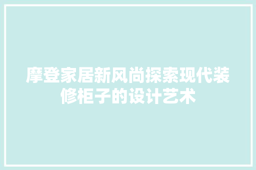 摩登家居新风尚探索现代装修柜子的设计艺术