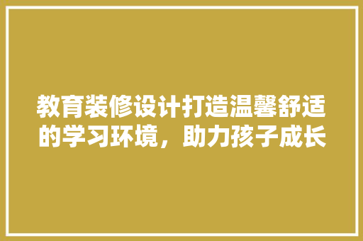 教育装修设计打造温馨舒适的学习环境，助力孩子成长