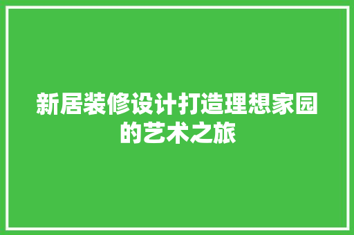 新居装修设计打造理想家园的艺术之旅