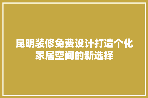 昆明装修免费设计打造个化家居空间的新选择