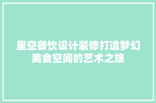 星空餐饮设计装修打造梦幻美食空间的艺术之旅