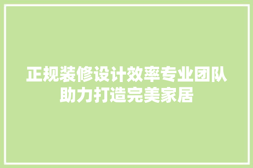 正规装修设计效率专业团队助力打造完美家居
