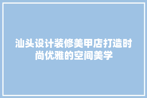 汕头设计装修美甲店打造时尚优雅的空间美学