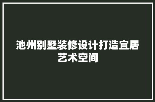 池州别墅装修设计打造宜居艺术空间