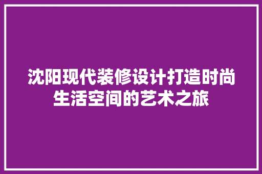 沈阳现代装修设计打造时尚生活空间的艺术之旅