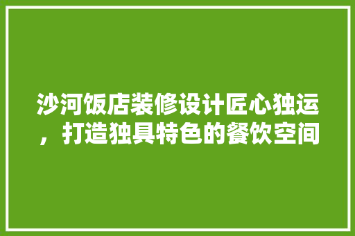 沙河饭店装修设计匠心独运，打造独具特色的餐饮空间