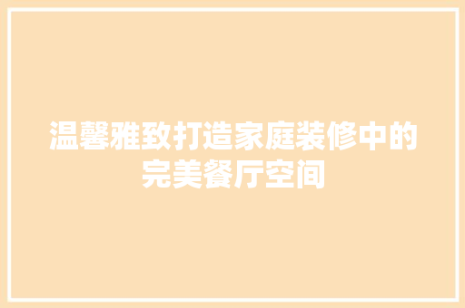 温馨雅致打造家庭装修中的完美餐厅空间 建筑设计