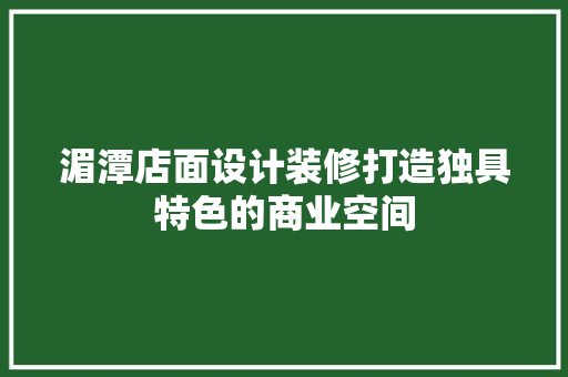 湄潭店面设计装修打造独具特色的商业空间