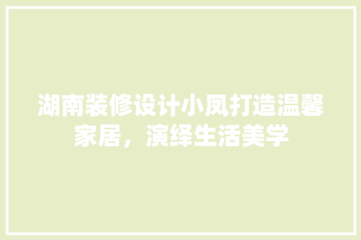 湖南装修设计小凤打造温馨家居，演绎生活美学