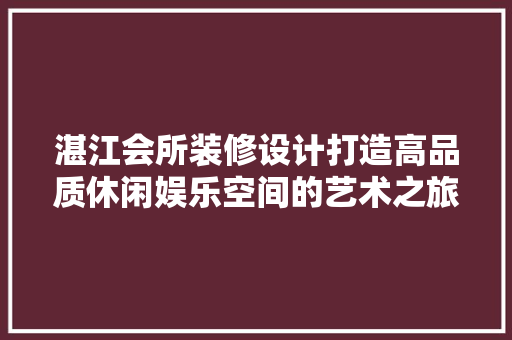 湛江会所装修设计打造高品质休闲娱乐空间的艺术之旅