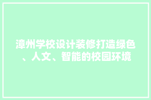 漳州学校设计装修打造绿色、人文、智能的校园环境
