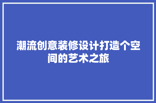 潮流创意装修设计打造个空间的艺术之旅