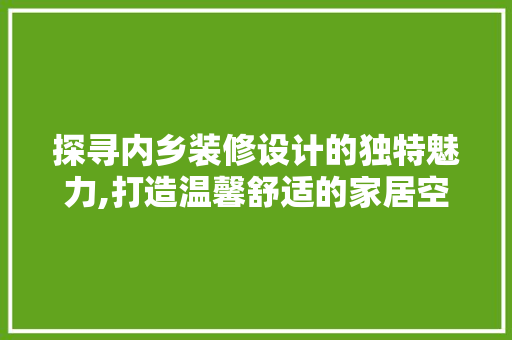 探寻内乡装修设计的独特魅力,打造温馨舒适的家居空间