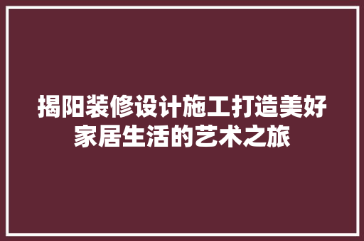 揭阳装修设计施工打造美好家居生活的艺术之旅